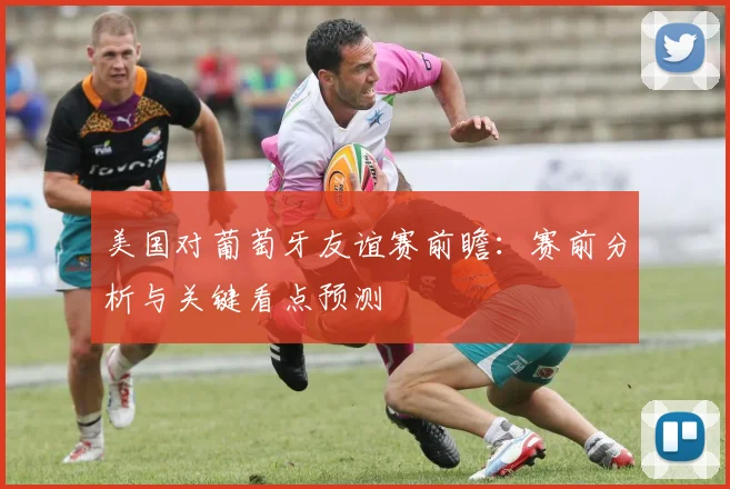 美国对葡萄牙友谊赛前瞻：赛前分析与关键看点预测