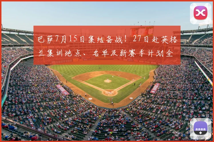巴萨7月15日集结备战！27日赴英格兰集训地点、名单及新赛季计划全解析
