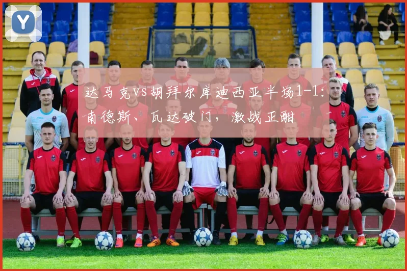 达马克vs胡拜尔库迪西亚半场1-1:南德斯、瓦达破门,激战正酣