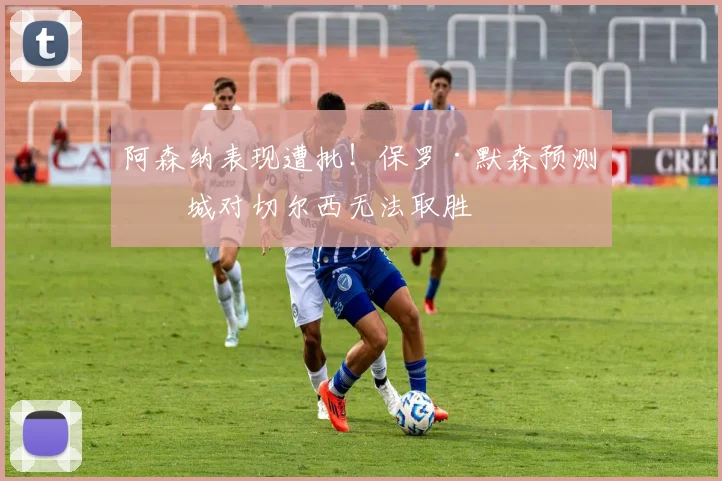 阿森纳表现遭批！保罗·默森预测曼城对切尔西无法取胜