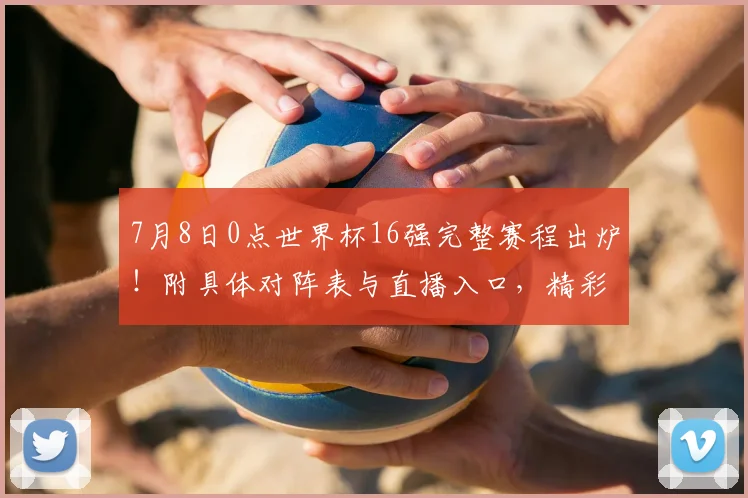 7月8日0点世界杯16强完整赛程出炉！附具体对阵表与直播入口，精彩对决预测分析