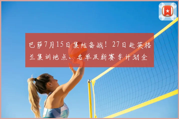 巴萨7月15日集结备战！27日赴英格兰集训地点、名单及新赛季计划全解析