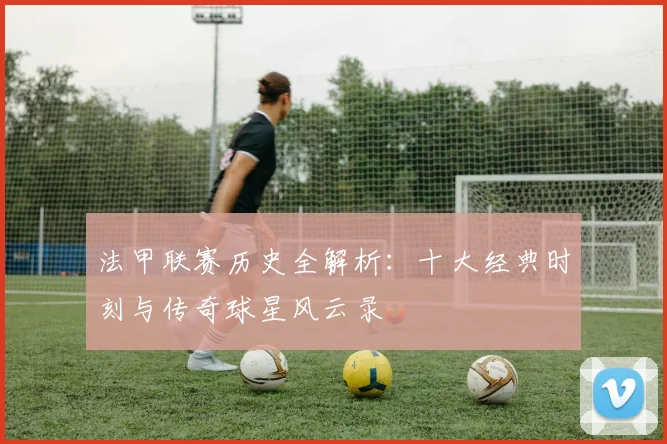 法甲联赛历史全解析:十大经典时刻与传奇球星风云录