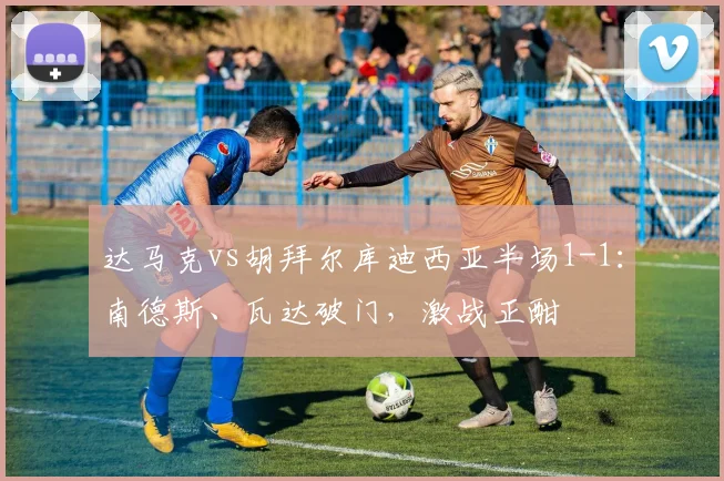 达马克vs胡拜尔库迪西亚半场1-1：南德斯、瓦达破门，激战正酣