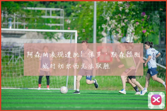 阿森纳表现遭批！保罗·默森预测曼城对切尔西无法取胜