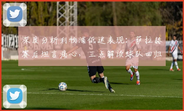 深度分析利物浦低迷表现：萨拉赫赛后坦言痛心，三点解读球队回归正轨关键
