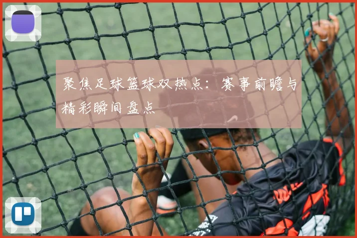 聚焦足球篮球双热点：赛事前瞻与精彩瞬间盘点