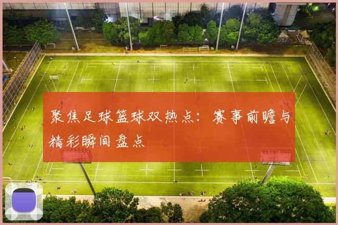 聚焦足球篮球双热点:赛事前瞻与精彩瞬间盘点