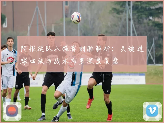 阿根廷队八强赛制胜解析：关键进球回放与战术布置深度复盘