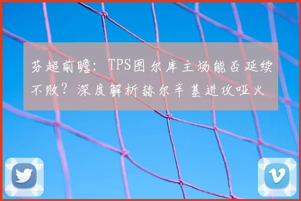 芬超前瞻:TPS图尔库主场能否延续不败?深度解析赫尔辛基进攻哑火困境