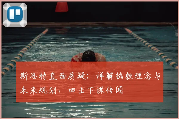 斯洛特直面质疑：详解执教理念与未来规划，回击下课传闻