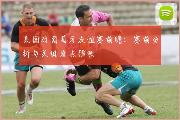 美国对葡萄牙友谊赛前瞻：赛前分析与关键看点预测