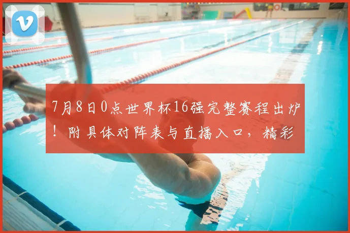 7月8日0点世界杯16强完整赛程出炉!附具体对阵表与直播入口,精彩对决预测分析